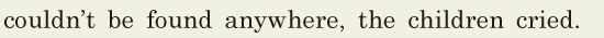 couldn’t be found anywhere, / the children cried. // 