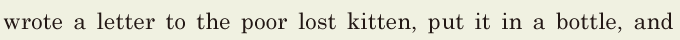 wrote a letter / to the poor lost kitten, / put it in a bottle, / and 