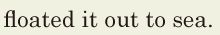 <span class='nw'>floated</span> it out to sea. // 