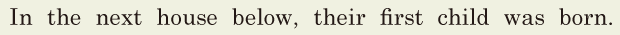 In the next house below, / their first child was born. // 