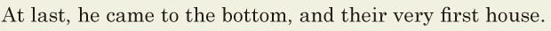 At last, / he came to the <span class='nw'>bottom</span>, / and their very first house. // 
