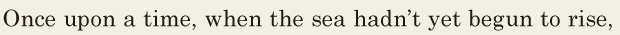 Once upon a time, / when the sea hadn’t yet begun to rise, / 