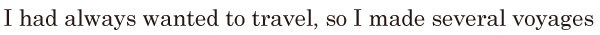 I had always wanted to travel, / so I made several <span class='nw'>voyages</span>