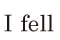 I fell 