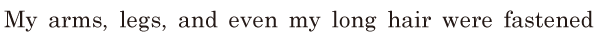 My arms, / legs, / and even my long hair / were <span class='nw'>fastened</span>  