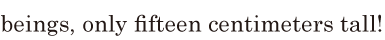 beings, / only fifteen <span class='nw'>centimeters</span> tall! // 