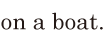 on a boat. // 