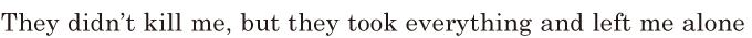 They didn’t kill me, / but they took everything / and left me alone 