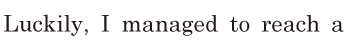 <span class='nw'>Luckily</span>, / I <span class='nw'>managed</span> to reach a 