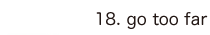 18. go too far