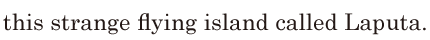 this strange flying island / called <span class='nw'>Laputa</span>. // 