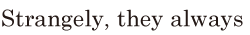 <span class='nw'>Strangely</span>, / they always 