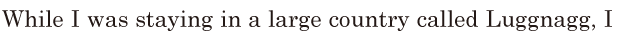 While I was staying in a large country / called <span class='nw'>Luggnagg</span>, / I 