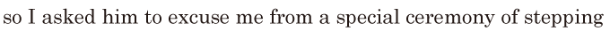 so I asked him to excuse me / from a special <span class='nw'>ceremony</span> / of stepping 