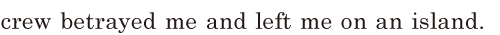 <span class='nw'>crew</span> <span class='nw'>betrayed</span> me / and left me on an island. //