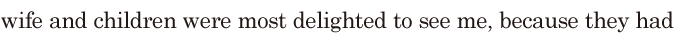 wife and children were most <span class='nw'>delighted</span> to see me, / because they had 