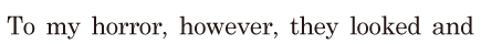 To my <span class='nw'>horror</span>, / however, / they looked and 