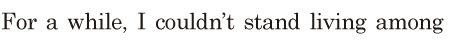 For a while, / I couldn’t stand living among 