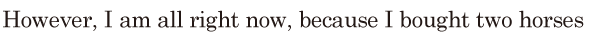 However, / I am all right now, / because I bought two horses / 