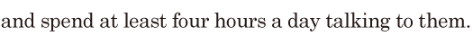 and spend at least four hours a day / talking to them. // 
