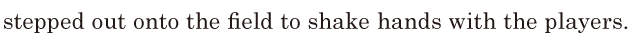 stepped out <span class='nw'>onto</span> the field / to shake hands with the players. // 