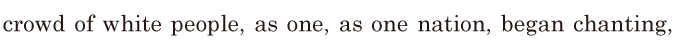 <span class='nw'>crowd</span> of white people, / as one, / as one nation, / began chanting, / 