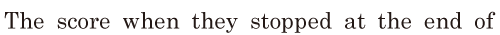 The <span class='nw'>score</span> / when they stopped at the end of 