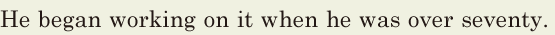 He began working on it / when he was over seventy. // 