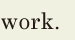 work. // 