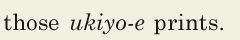 those <i>[ukiyo-e]</i> prints. // 