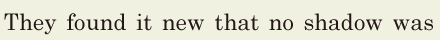 They found it new / that no <span class='nw'>shadow</span> was 