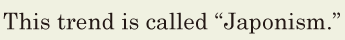 This <span class='nw'>trend</span> is called “<span class='nw'>Japonism</span>.” // 