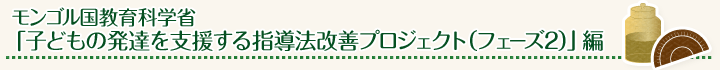 モンゴル国教育科学省「子どもの発達を支援する指導法改善プロジェクト(フェーズ2)」編