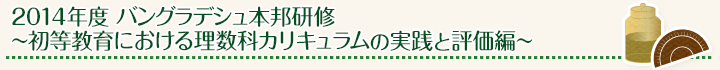 2014年度 バングラデシュ本邦研修~初等教育における理数科カリキュラムの実践と評価編~
