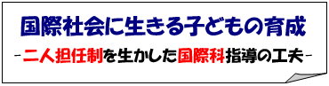 国際社会に生きる子どもの育成 -二人担任制を生かした国際科指導の工夫-