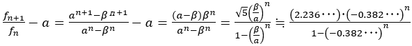 f_(n+1)/f_n -a=(a^(n+1)-β^(ｎ+1))/(a^n-β^n )-a=((a-β) β^n)/(a^n-β^n )=(√5 (β/a)^n)/(1-(β/a)^n )≒((2.236･･･)･(-0.382･･･)^n)/(1-(-0.382･･･)^n )