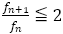 f_(n+1)/f_n≦2