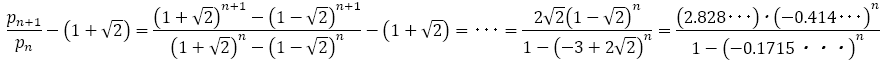 p_(n+1)/p_n -(1+√2)=((1+√2)^(n+1)-(1-√2)^(n+1))/((1+√2)^n-(1-√2)^n )-(1+√2)=･･･=(2√2 (1-√2)^n)/(1-(-3+2√2)^n )=((2.828･･･) 〖･(-0.414･･･)〗^n)/(1-(-0.1715・・・)^n )