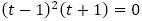 (t-1)^2 (t+1)=0