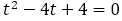 t^2-4t+4=0