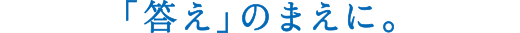 「答え」のまえに。