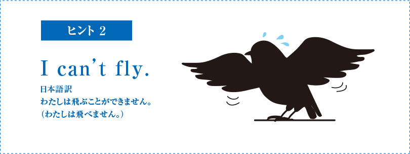 ヒント2　I can't fly. 日本語訳　わたしは飛ぶことができません。(わたしは飛べません。)