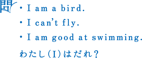 問 ・I am a bird. ・I can't fly. ・I am good at swimming. わたし(I)はだれ？