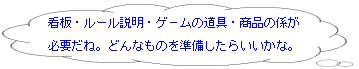 看板・ルール説明・ゲームの道具・商品の係が必要だね。どんなものを準備したらいいかな。