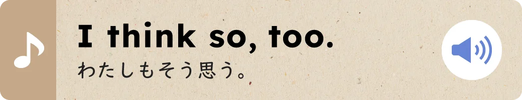 I think so, too.わたしもそう思う。