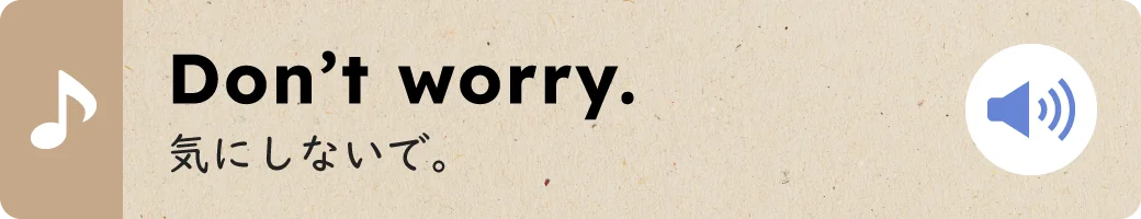 Don’t worry.気にしないで。