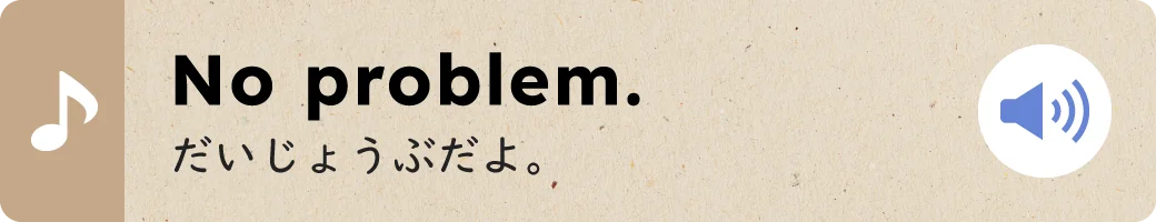 No problem.だいじょうぶだよ。