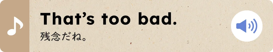 That’s too bad.残念だね。