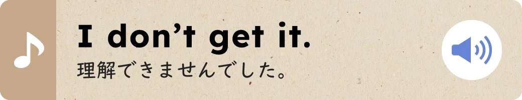 I don’t get it.理解できませんでした。