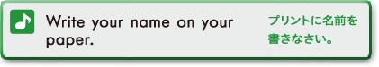 Write your name on your paper. (プリントに名前を書きなさい。)